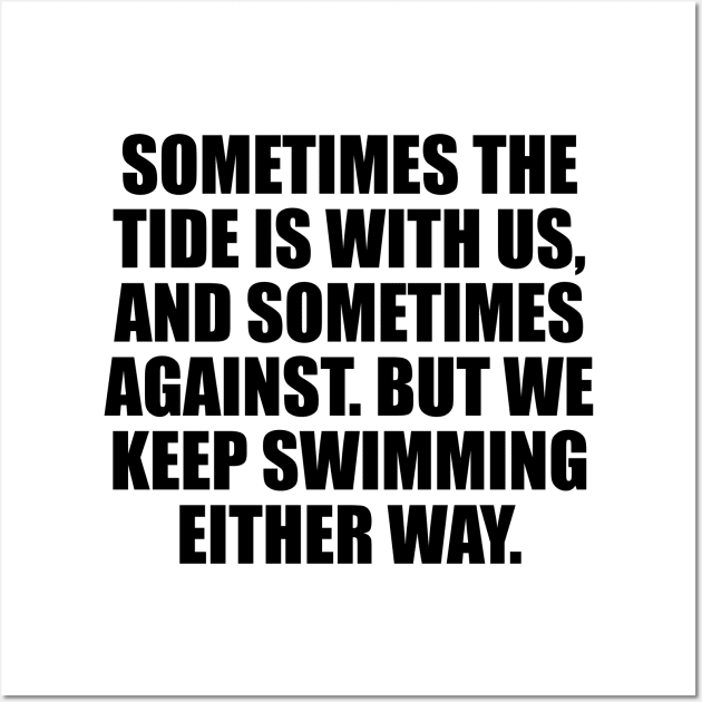 Sometimes the tide is with us, and sometimes against. But we keep swimming either way. Wall Art by DinaShalash